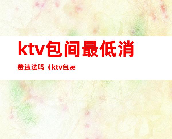 ktv包间最低消费违法吗（ktv包房费合理吗）