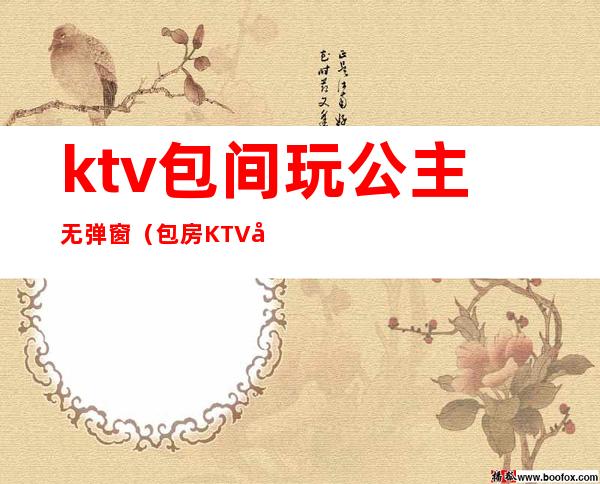 ktv包间玩公主无弹窗（包房KTV公主）