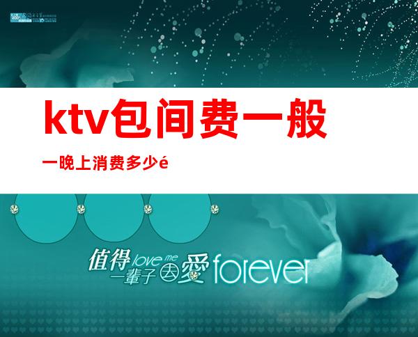 ktv包间费一般一晚上消费多少钱（KTV包间要多少钱）