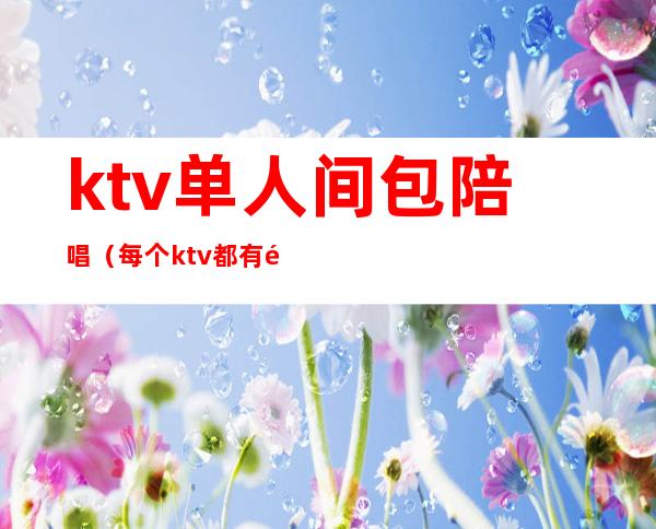 ktv单人间包陪唱（每个ktv都有陪唱吗）