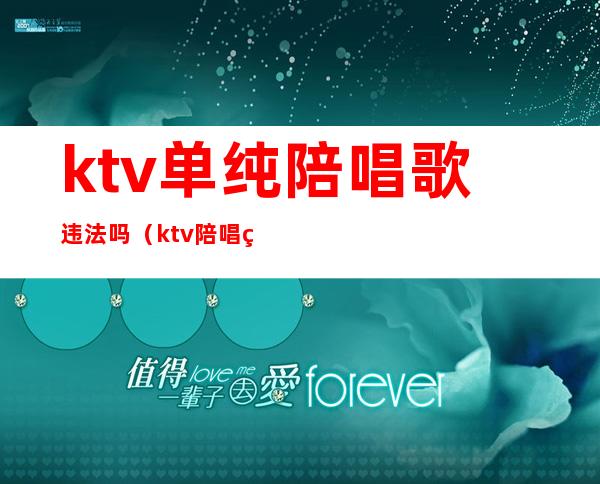 ktv单纯陪唱歌违法吗（ktv陪唱犯法吗）