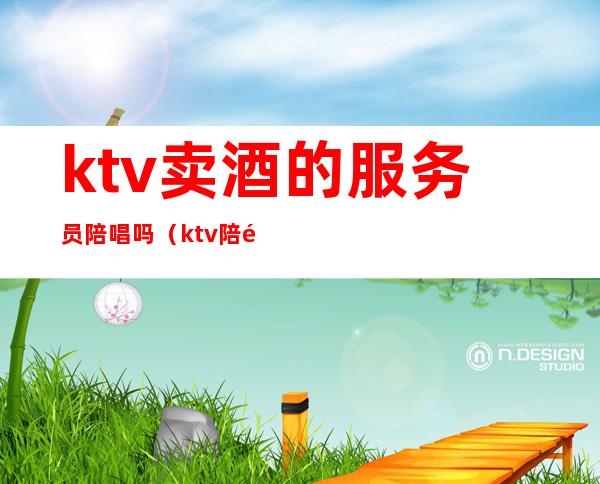 ktv卖酒的服务员陪唱吗（ktv陪酒干嘛的）