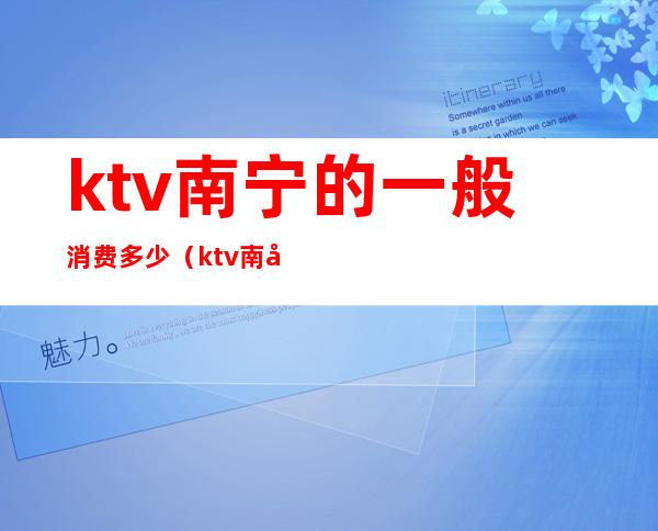 ktv南宁的一般消费多少（ktv南宁的一般消费多少一天）