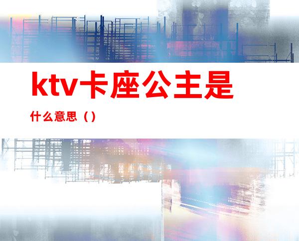 ktv卡座公主是什么意思（）