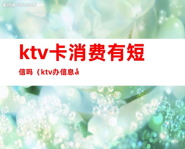 ktv卡消费有短信吗（ktv办信息卡会不会不好）