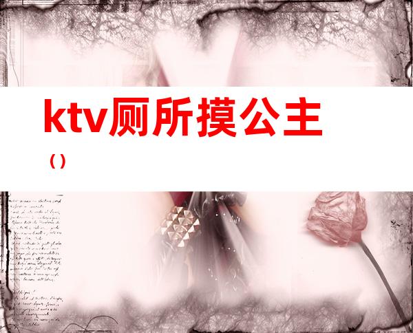 ktv厕所摸公主（）