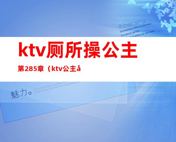 ktv厕所操公主第285章（ktv公主带你去厕所什么意思?）