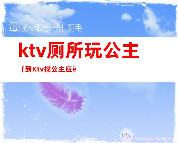 ktv厕所玩公主（到Ktv找公主应该怎么玩）