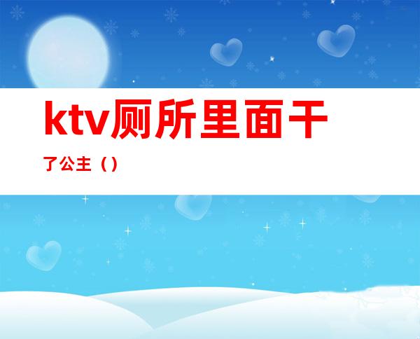 ktv厕所里面干了公主（）