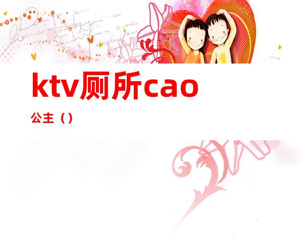 ktv厕所cao公主（）