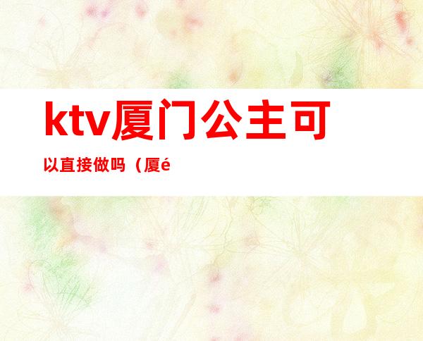 ktv厦门公主可以直接做吗（厦门可以叫公主的KTV）