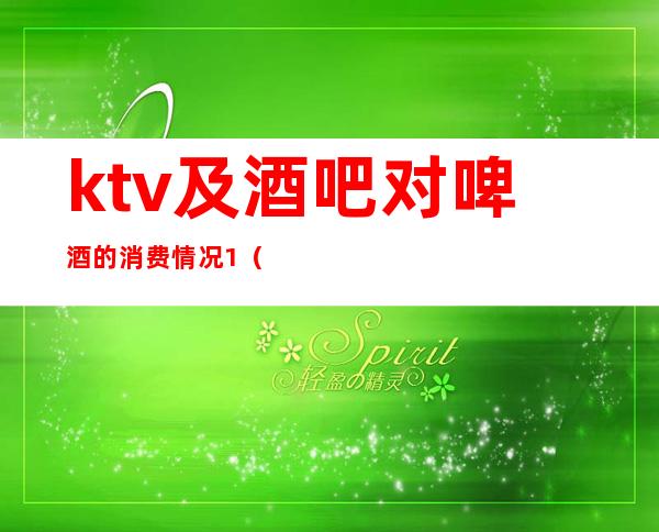 ktv及酒吧对啤酒的消费情况1（ktv啤酒价目表）