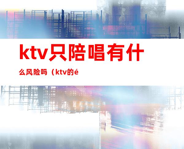 ktv只陪唱有什么风险吗（ktv的陪唱合法吗）