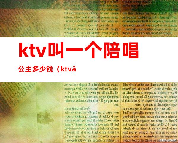 ktv叫一个陪唱公主多少钱（ktv叫公主一般多少钱）