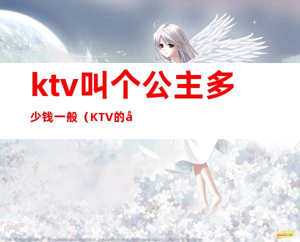 ktv叫个公主多少钱一般（KTV的公主多少钱）