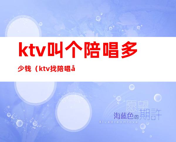 ktv叫个陪唱多少钱（ktv找陪唱多少钱一小时）