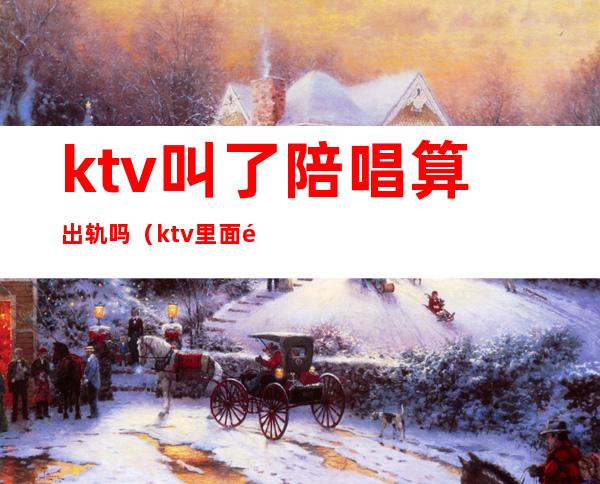 ktv叫了陪唱算出轨吗（ktv里面陪唱歌违法吗）