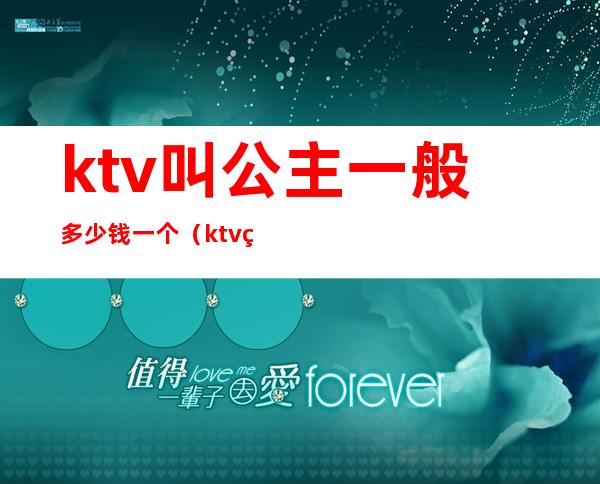 ktv叫公主一般多少钱一个（ktv的公主多少钱叫一个）