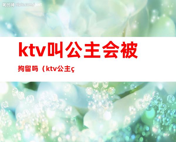 ktv叫公主会被拘留吗（ktv公主犯法吗?）