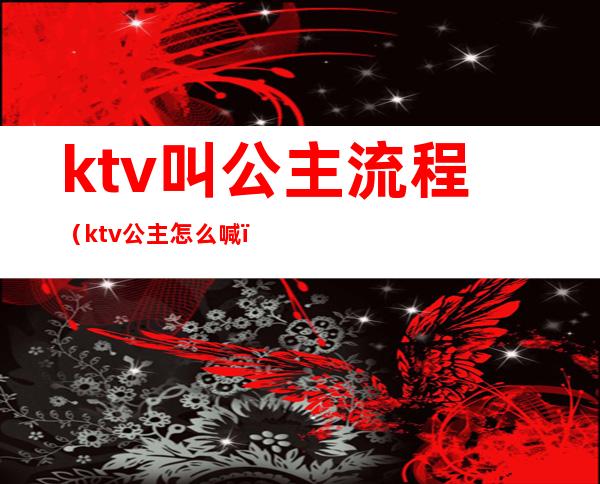 ktv叫公主流程（ktv公主怎么喊）
