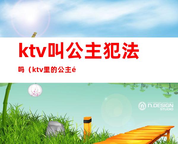 ktv叫公主犯法吗（ktv里的公主都可以干嘛,犯法吗）