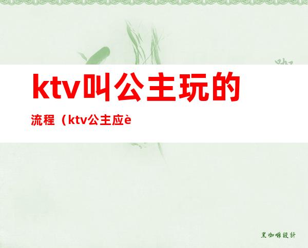 ktv叫公主玩的流程（ktv公主应该怎么玩）