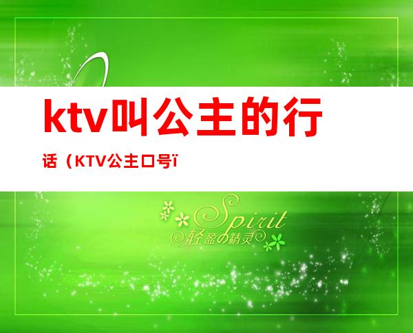 ktv叫公主的行话（KTV公主口号）