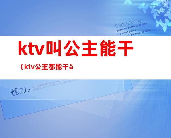 ktv叫公主能干（ktv公主都能干什么）