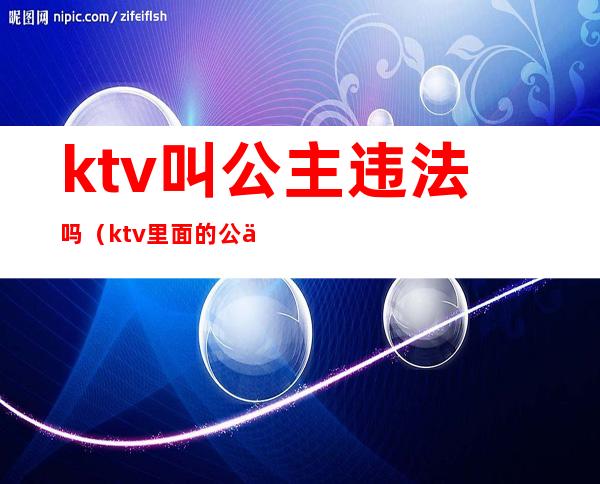 ktv叫公主违法吗?（ktv里面的公主违法吗）