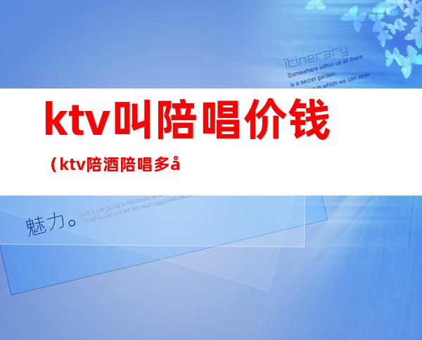 ktv叫陪唱价钱（ktv陪酒陪唱多少钱）