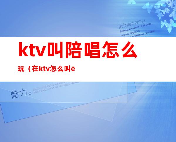 ktv叫陪唱怎么玩（在ktv怎么叫陪唱）