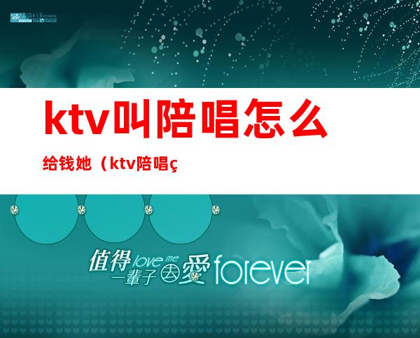 ktv叫陪唱怎么给钱她（ktv陪唱的钱付柜台吗）