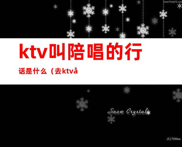 ktv叫陪唱的行话是什么（去ktv叫陪唱都聊些什么话题）