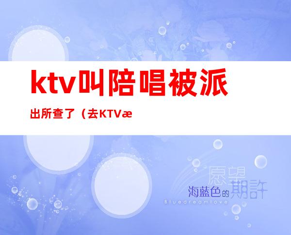 ktv叫陪唱被派出所查了（去KTV找陪唱被派出所抓走）