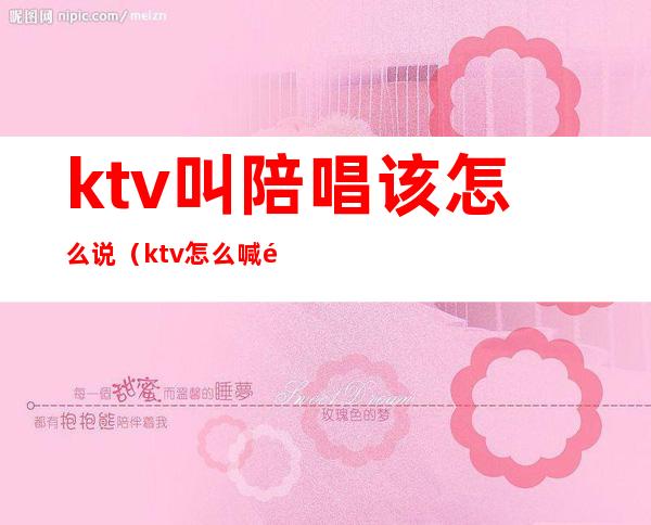 ktv叫陪唱该怎么说（ktv怎么喊陪唱的）