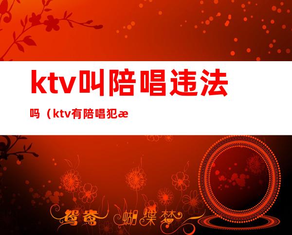 ktv叫陪唱违法吗（ktv有陪唱犯法吗）