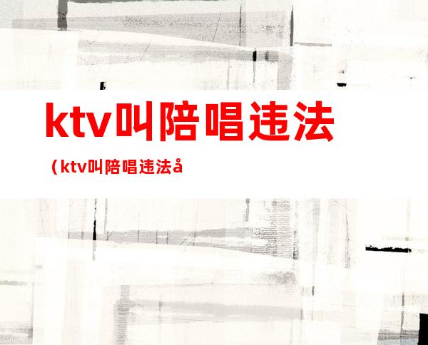 ktv叫陪唱违法（ktv叫陪唱违法吗）