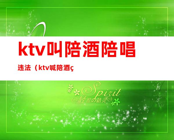 ktv叫陪酒陪唱违法（ktv喊陪酒的违法吗）