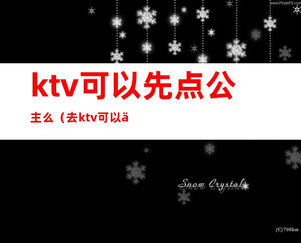 ktv可以先点公主么（去ktv可以不点公主吗）