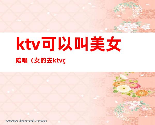 ktv可以叫美女陪唱（女的去ktv点男的陪唱）