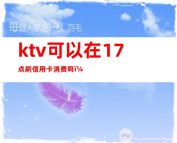 ktv可以在17点刷信用卡消费吗（ktv可以点付费歌曲吗）