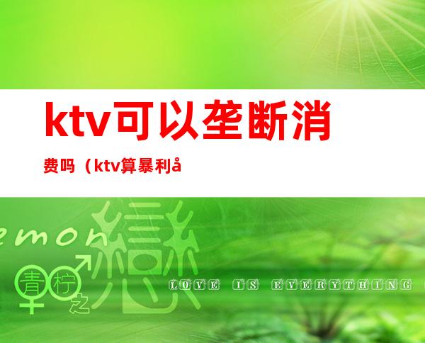 ktv可以垄断消费吗（ktv算暴利吗）