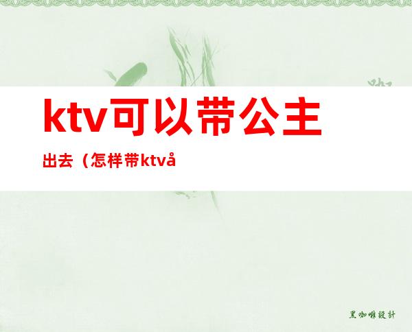 ktv可以带公主出去（怎样带ktv公主）