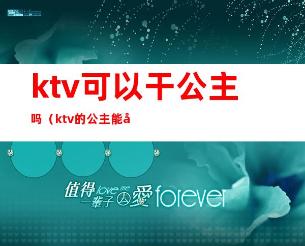 ktv可以干公主吗（ktv的公主能干嘛）