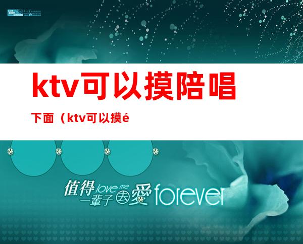 ktv可以摸陪唱下面（ktv可以摸陪唱下面嘛）