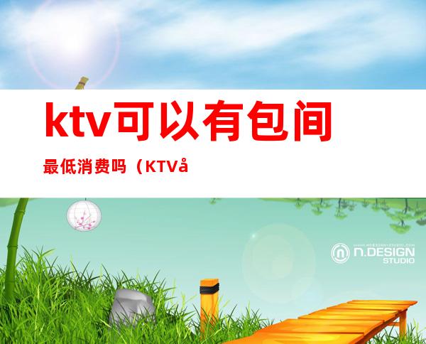 ktv可以有包间最低消费吗（KTV包间最低消费）