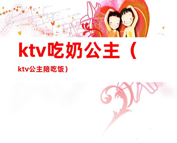 ktv吃奶公主（ktv公主陪吃饭）