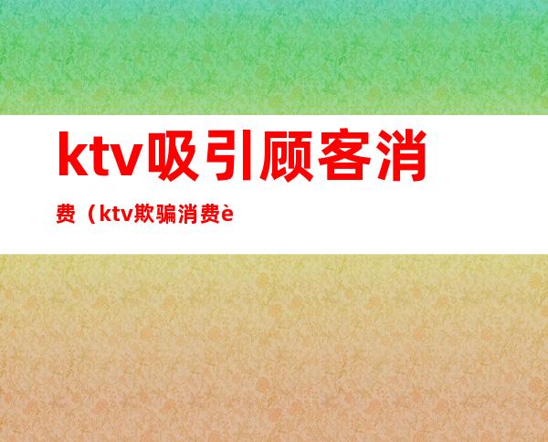 ktv吸引顾客消费（ktv欺骗消费者）