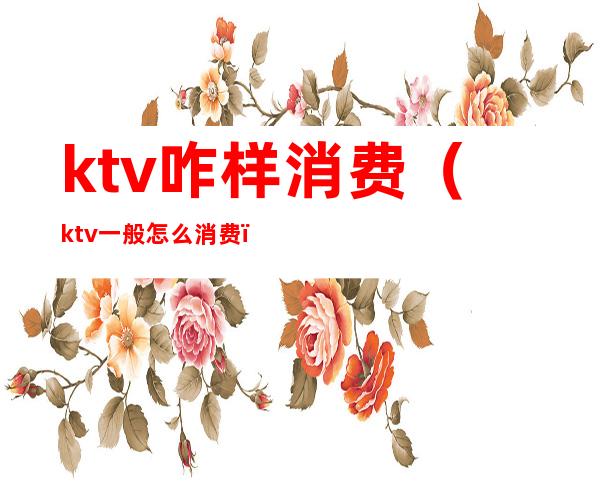 ktv咋样消费（ktv一般怎么消费）