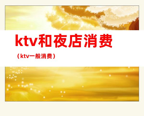 ktv和夜店消费（ktv一般消费）